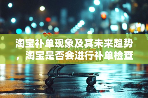 淘宝补单现象及其未来趋势，淘宝是否会进行补单检查？