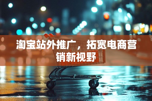 淘宝站外推广，拓宽电商营销新视野