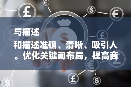 与描述
和描述准确、清晰、吸引人。优化关键词布局，提高商品在搜索结果中的点击率。同时，关注商品描述的细节，提高买家的购买信心