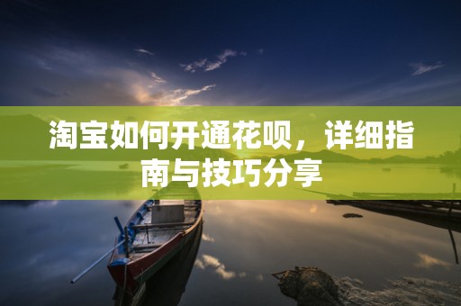 淘宝如何开通花呗，详细指南与技巧分享