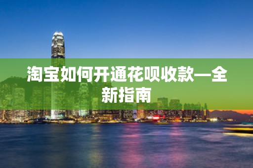 淘宝如何开通花呗收款—全新指南