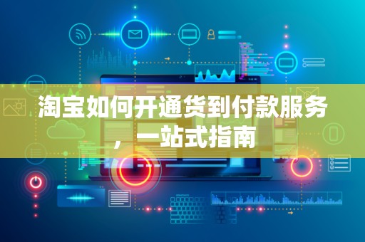 淘宝如何开通货到付款服务，一站式指南