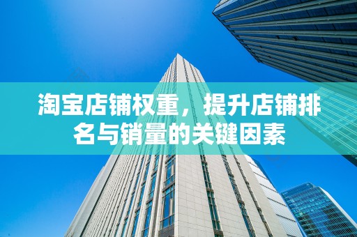 淘宝店铺权重，提升店铺排名与销量的关键因素