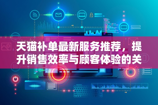 天猫补单最新服务推荐，提升销售效率与顾客体验的关键策略