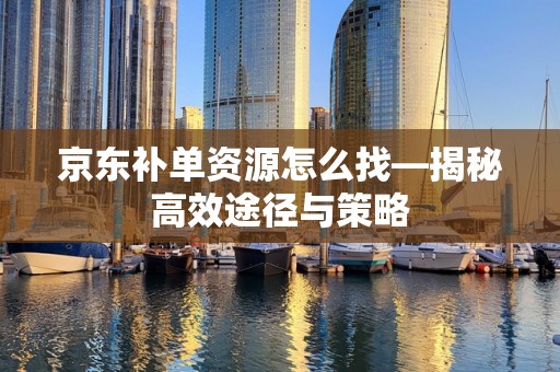 京东补单资源怎么找—揭秘高效途径与策略