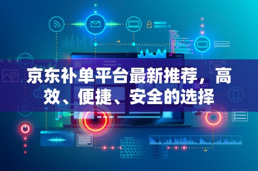 京东补单平台最新推荐，高效、便捷、安全的选择