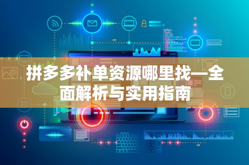 拼多多补单资源哪里找—全面解析与实用指南