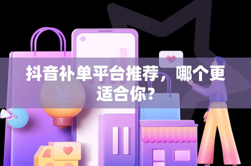 抖音补单平台推荐，哪个更适合你？