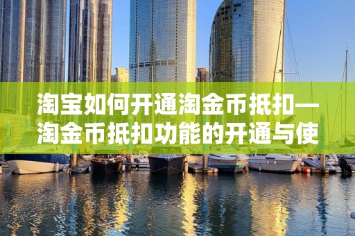 淘宝如何开通淘金币抵扣—淘金币抵扣功能的开通与使用指南