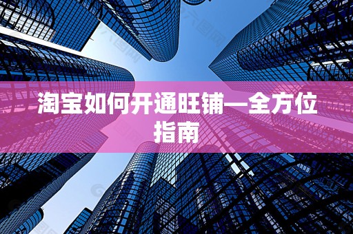 淘宝如何开通旺铺—全方位指南