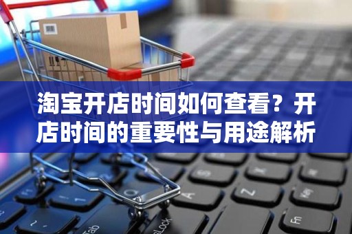 淘宝开店时间如何查看？开店时间的重要性与用途解析