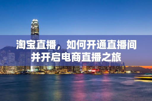 淘宝直播，如何开通直播间并开启电商直播之旅