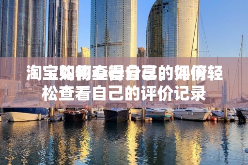 淘宝如何查看自己的评价
淘宝购物心得分享，如何轻松查看自己的评价记录