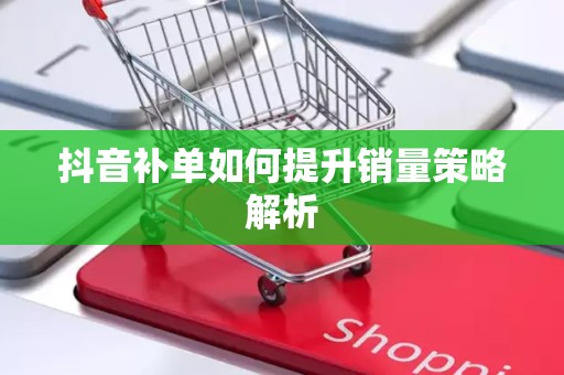 抖音补单如何提升销量策略解析