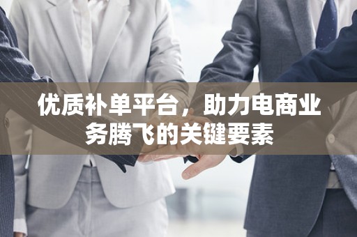 优质补单平台，助力电商业务腾飞的关键要素
