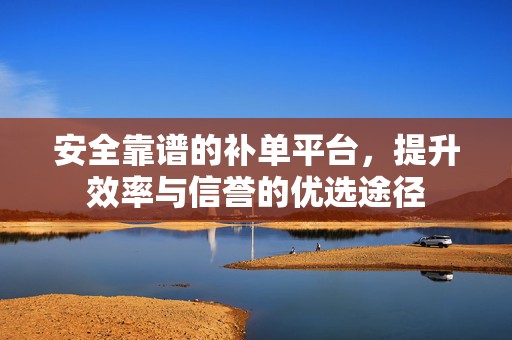 安全靠谱的补单平台，提升效率与信誉的优选途径