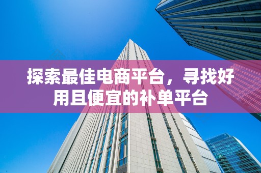 探索最佳电商平台，寻找好用且便宜的补单平台