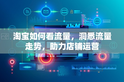 淘宝如何看流量，洞悉流量走势，助力店铺运营