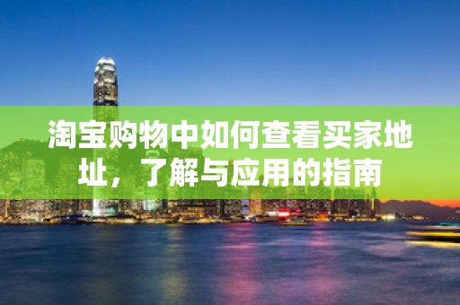 淘宝购物中如何查看买家地址，了解与应用的指南