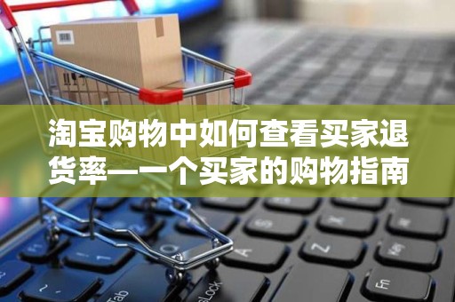 淘宝购物中如何查看买家退货率—一个买家的购物指南