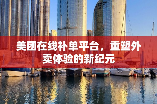 美团在线补单平台，重塑外卖体验的新纪元