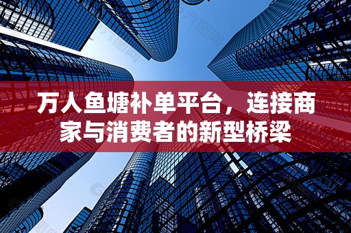 万人鱼塘补单平台，连接商家与消费者的新型桥梁