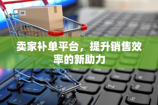 卖家补单平台，提升销售效率的新助力