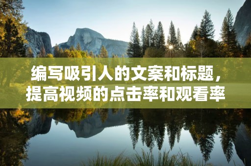 编写吸引人的文案和标题，提高视频的点击率和观看率
