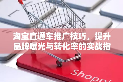 淘宝直通车推广技巧，提升品牌曝光与转化率的实战指南