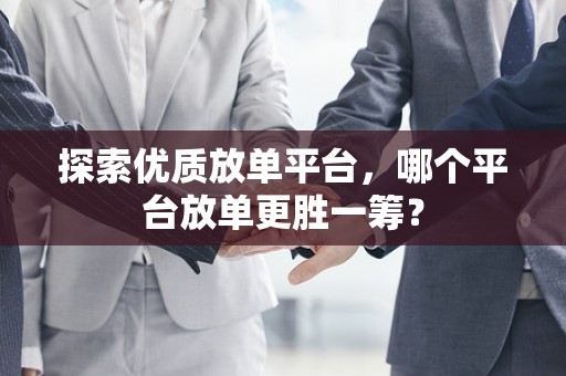 探索优质放单平台，哪个平台放单更胜一筹？
