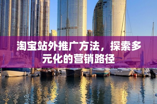 淘宝站外推广方法，探索多元化的营销路径