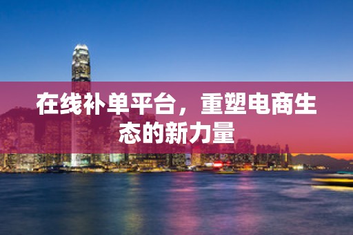 在线补单平台，重塑电商生态的新力量