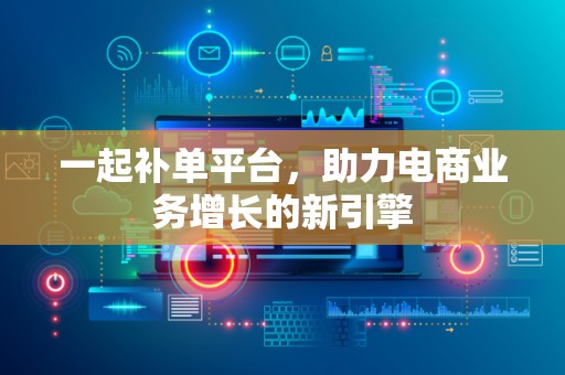 一起补单平台，助力电商业务增长的新引擎