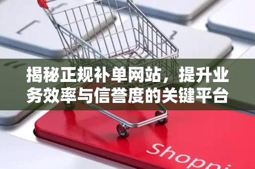 揭秘正规补单网站，提升业务效率与信誉度的关键平台