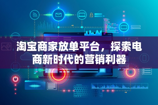 淘宝商家放单平台，探索电商新时代的营销利器