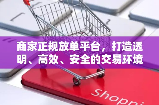 商家正规放单平台，打造透明、高效、安全的交易环境