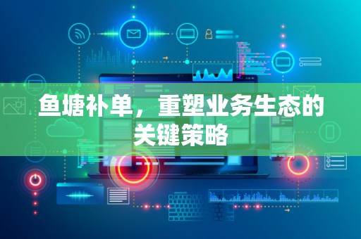 鱼塘补单，重塑业务生态的关键策略
