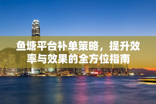 鱼塘平台补单策略，提升效率与效果的全方位指南