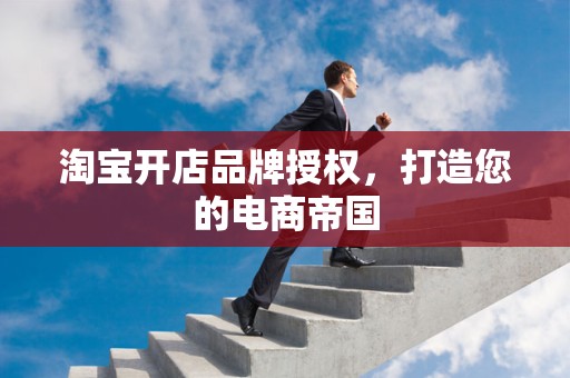 淘宝开店品牌授权，打造您的电商帝国