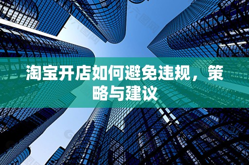淘宝开店如何避免违规，策略与建议