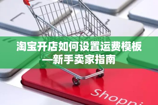 淘宝开店如何设置运费模板—新手卖家指南