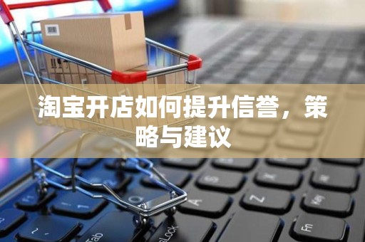 淘宝开店如何提升信誉，策略与建议