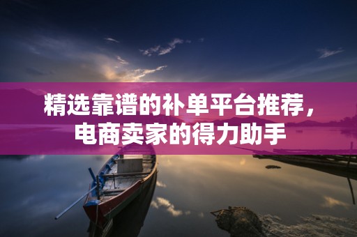 精选靠谱的补单平台推荐，电商卖家的得力助手