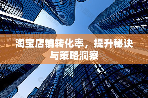 淘宝店铺转化率，提升秘诀与策略洞察