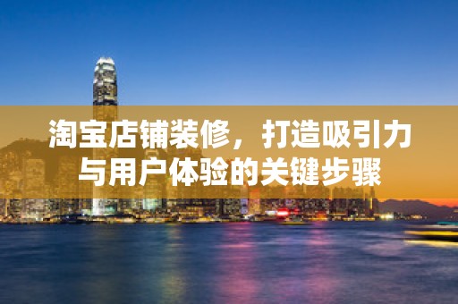 淘宝店铺装修，打造吸引力与用户体验的关键步骤