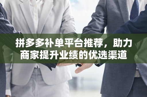 拼多多补单平台推荐，助力商家提升业绩的优选渠道