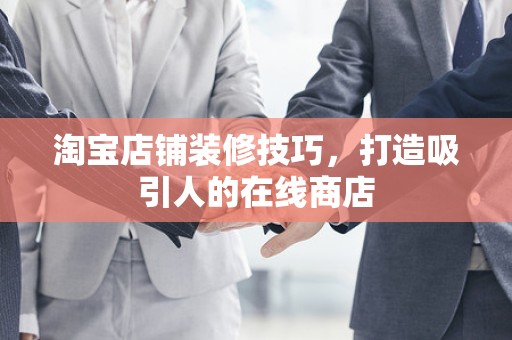 淘宝店铺装修技巧，打造吸引人的在线商店
