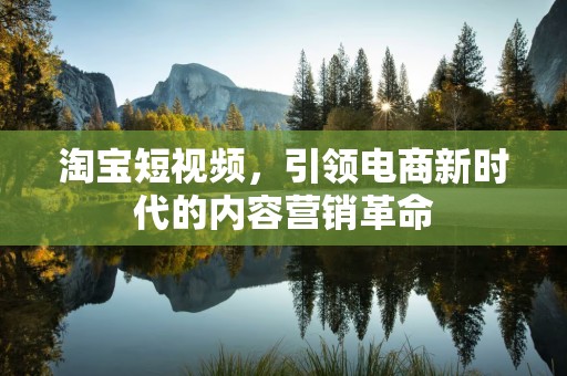 淘宝短视频，引领电商新时代的内容营销革命