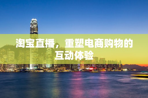 淘宝直播，重塑电商购物的互动体验
