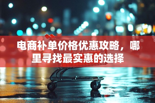 电商补单价格优惠攻略，哪里寻找最实惠的选择